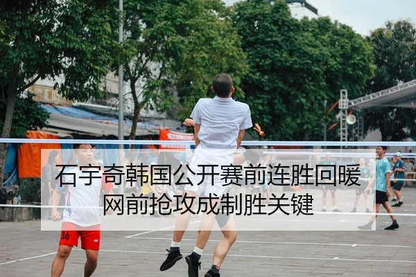 石宇奇韩国公开赛前连胜回暖 网前抢攻成制胜关键