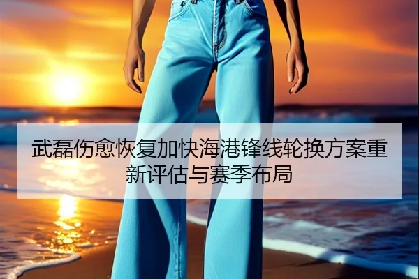 武磊伤愈恢复加快海港锋线轮换方案重新评估与赛季布局